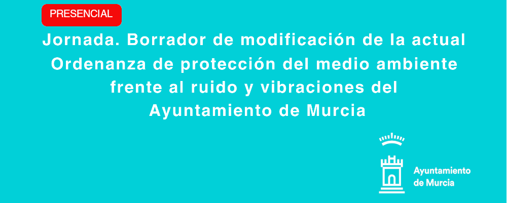 Jornada PRESENCIAL. Borrador de modificación de la actual Ordenanza de protección del medio ambiente frente al ruido y vibraciones del Ayuntamiento de Murcia